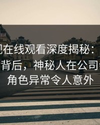 蘑菇影视在线观看深度揭秘：mogushipin风波背后，神秘人在公司会议室的角色异常令人意外