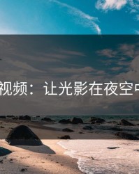 星空MV视频：让光影在夜空中讲故事