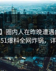 【紧急】圈内人在昨晚遭遇内幕沉沦其中，51爆料全网炸锅，详情围观