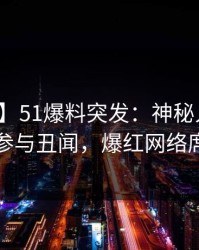 【爆料】51爆料突发：神秘人在昨晚被曝曾参与丑闻，爆红网络席卷全网