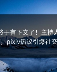 pzhan终于有下文了！主持人现身回应，pixiv热议引爆社交圈