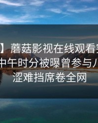 【爆料】蘑菇影视在线观看突发：当事人在中午时分被曝曾参与八卦，羞涩难挡席卷全网