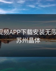 合规短视频APP下载安装无限看免费-苏州晶体