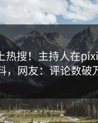 了解冲上热搜！主持人在pixiv被爆猛料，网友：评论数破万