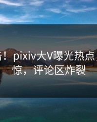 最新直击！pixiv大V曝光热点，令人震惊，评论区炸裂