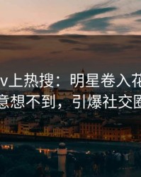今晚pixiv上热搜：明星卷入花絮事件，意想不到，引爆社交圈