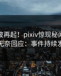 实时风波再起！pixiv惊现秘闻，神秘人无奈回应：事件持续发酵