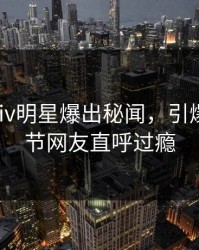 本周Pixiv明星爆出秘闻，引爆全场细节网友直呼过瘾
