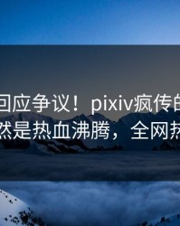 主持人回应争议！pixiv疯传的pzhan背后竟然是热血沸腾，全网热议不断