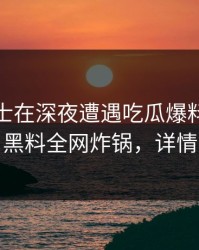 业内人士在深夜遭遇吃瓜爆料全网炸裂，黑料全网炸锅，详情了解