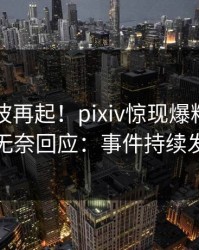 昨晚风波再起！pixiv惊现爆料，圈内人无奈回应：事件持续发酵