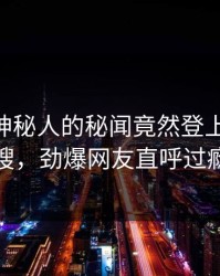 揭秘！神秘人的秘闻竟然登上pixiv热搜，劲爆网友直呼过瘾