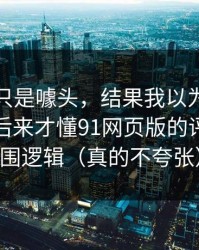 我以为只是噱头，结果我以为是我要求高，后来才懂91网页版的评论区氛围逻辑（真的不夸张）