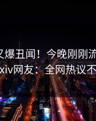 神秘人又爆丑闻！今晚刚刚流出花絮，pixiv网友：全网热议不断