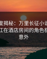 黑料深度揭秘：万里长征小说风波背后，网红在酒店房间的角色极其令人意外