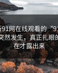 深度解析91网在线观看的“91大事件”：不是突然发生，真正扎眼的地方现在才露出来