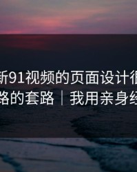 别笑，新91视频的页面设计很精，评论区带路的套路｜我用亲身经历证明