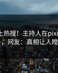曝光冲上热搜！主持人在pixiv被爆八卦，网友：真相让人瞠目