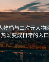 二次元人物桶与二次元人物网站：让热爱变成日常的入口