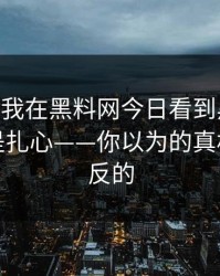 凌晨——我在黑料网今日看到黑料，第一反应是扎心——你以为的真相可能是反的