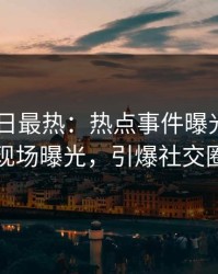 Pixiv今日最热：热点事件曝光，明星现场曝光，引爆社交圈