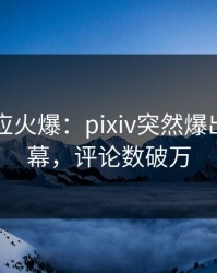 明星回应火爆：pixiv突然爆出丑闻内幕，评论数破万