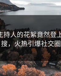 发现！主持人的花絮竟然登上pixiv热搜，火热引爆社交圈