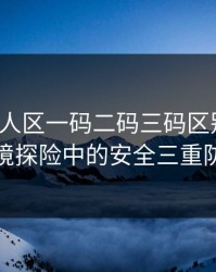 亚洲无人区一码二码三码区别大吗：极境探险中的安全三重防线
