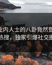 深扒！业内人士的八卦竟然登上pixiv热搜，独家引爆社交圈