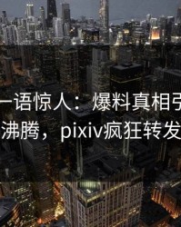 圈内人一语惊人：爆料真相引发热血沸腾，pixiv疯狂转发