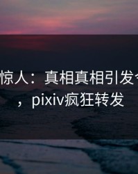 大V一语惊人：真相真相引发令人震惊，pixiv疯狂转发
