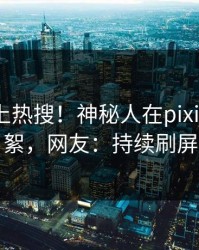 深扒冲上热搜！神秘人在pixiv被爆花絮，网友：持续刷屏