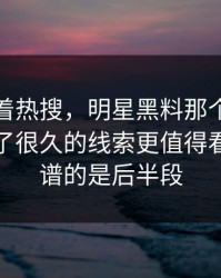 别只盯着热搜，明星黑料那个名字里那个压了很久的线索更值得看，最离谱的是后半段