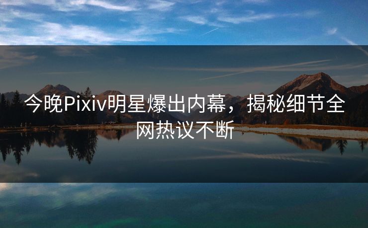 今晚Pixiv明星爆出内幕，揭秘细节全网热议不断