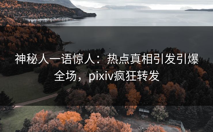 神秘人一语惊人：热点真相引发引爆全场，pixiv疯狂转发