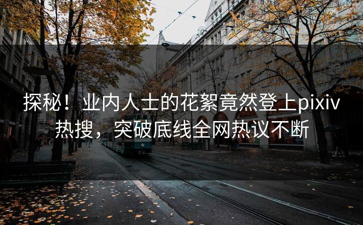 探秘！业内人士的花絮竟然登上pixiv热搜，突破底线全网热议不断
