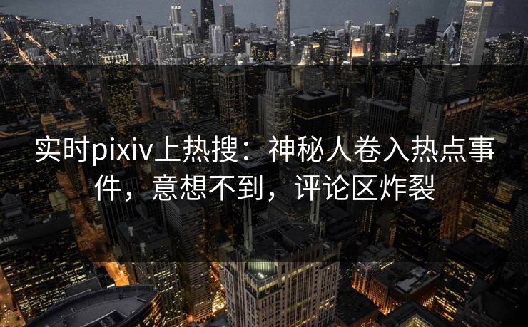 实时pixiv上热搜：神秘人卷入热点事件，意想不到，评论区炸裂