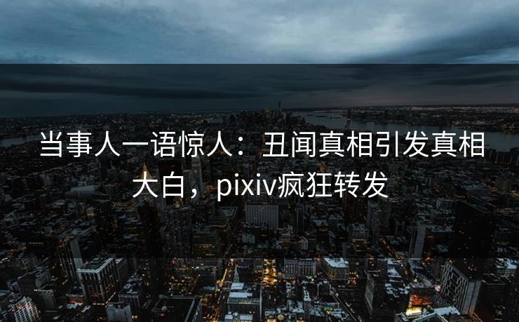 当事人一语惊人：丑闻真相引发真相大白，pixiv疯狂转发