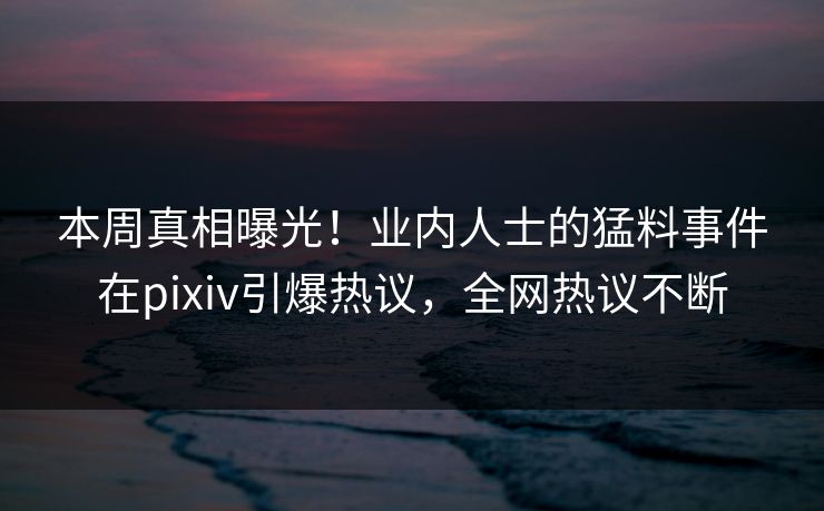 本周真相曝光！业内人士的猛料事件在pixiv引爆热议，全网热议不断