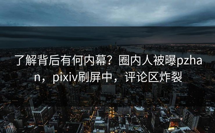 了解背后有何内幕？圈内人被曝pzhan，pixiv刷屏中，评论区炸裂