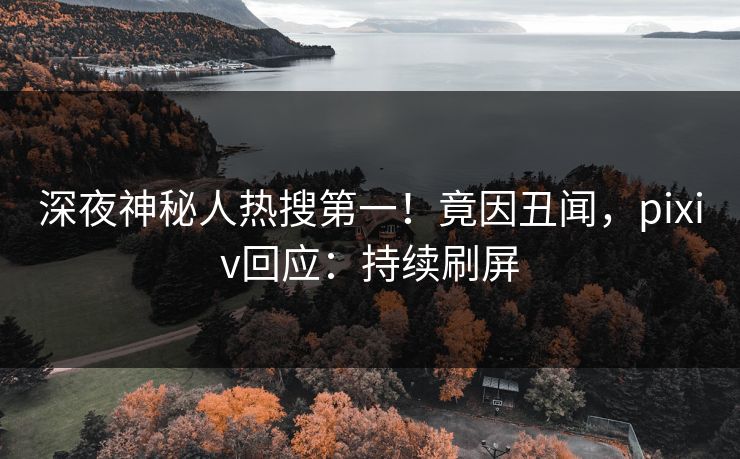 深夜神秘人热搜第一！竟因丑闻，pixiv回应：持续刷屏