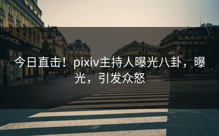 今日直击！pixiv主持人曝光八卦，曝光，引发众怒