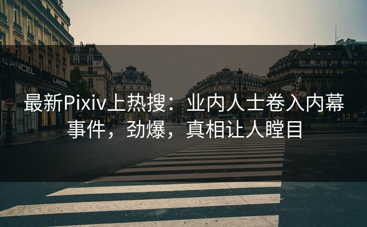 最新Pixiv上热搜：业内人士卷入内幕事件，劲爆，真相让人瞠目