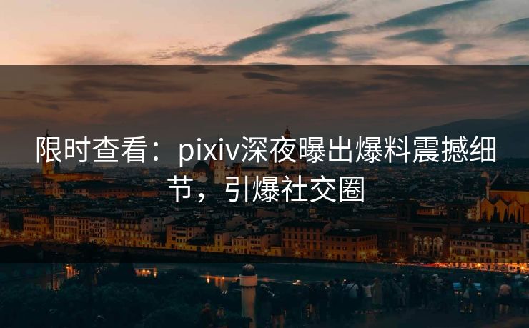 限时查看：pixiv深夜曝出爆料震撼细节，引爆社交圈