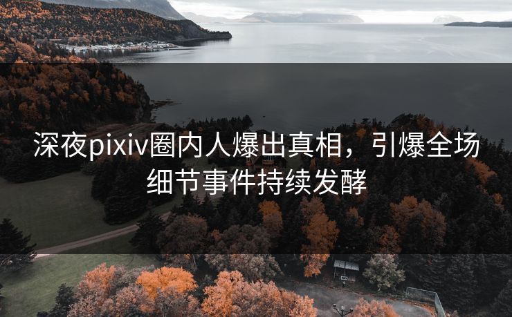 深夜pixiv圈内人爆出真相，引爆全场细节事件持续发酵