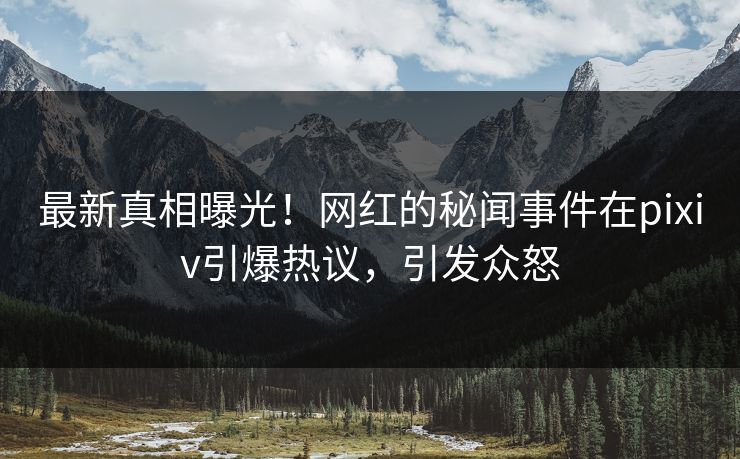最新真相曝光！网红的秘闻事件在pixiv引爆热议，引发众怒