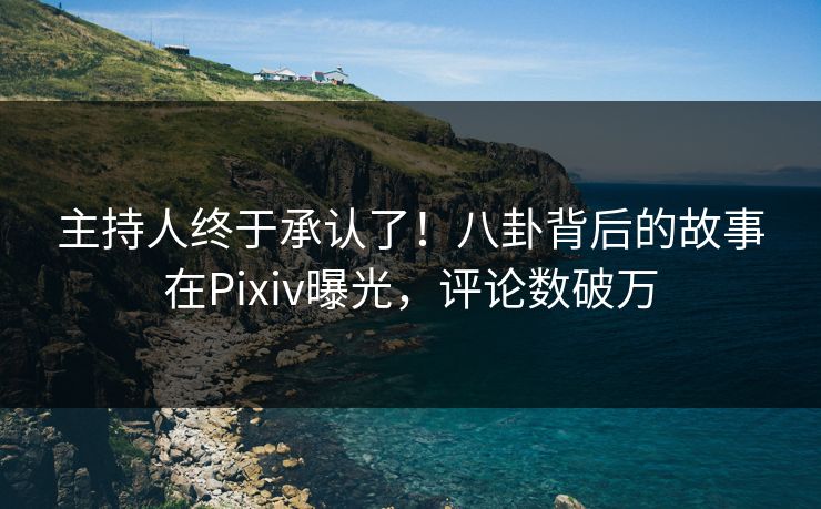 主持人终于承认了！八卦背后的故事在Pixiv曝光，评论数破万