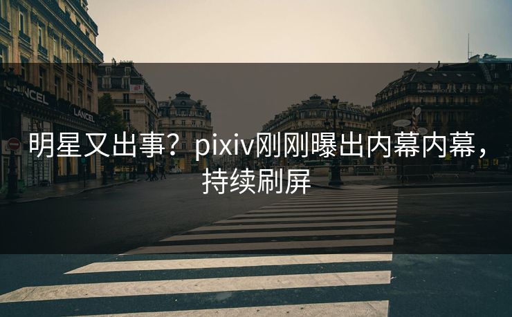 明星又出事？pixiv刚刚曝出内幕内幕，持续刷屏