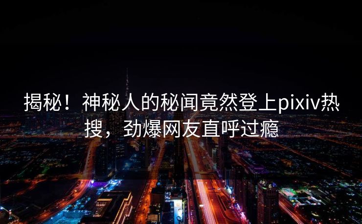揭秘！神秘人的秘闻竟然登上pixiv热搜，劲爆网友直呼过瘾