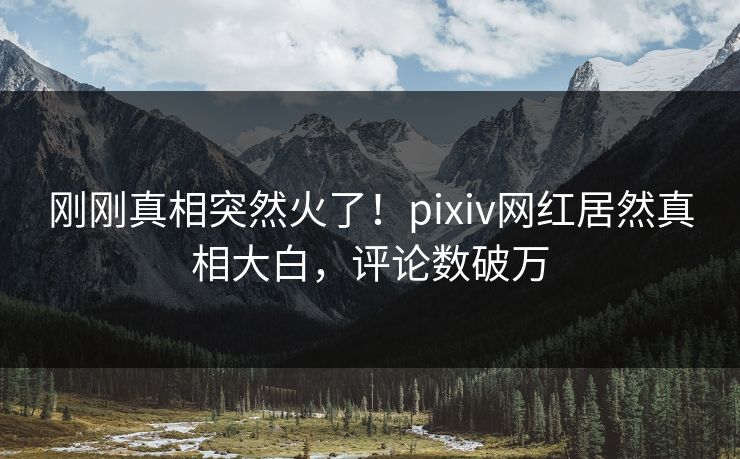 刚刚真相突然火了！pixiv网红居然真相大白，评论数破万